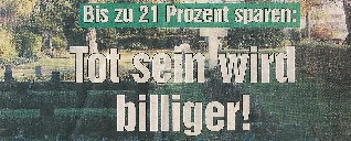 Bis zu 21 Prozent sparen: Tot sein wird billiger!, lautete die Schlagzeile. Die Friedhofsgebhren wurden von der Stadt gesenkt. Wenigstens eine gute Nachricht, meinte ich lakonisch.